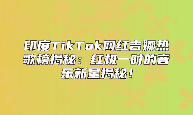 印度TikTok网红吉娜热歌榜揭秘：红极一时的音乐新星揭秘！