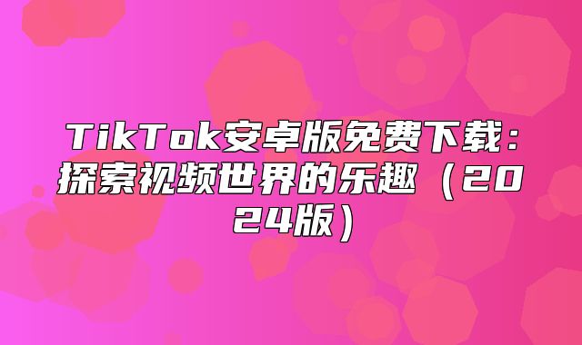 TikTok安卓版免费下载：探索视频世界的乐趣2025版