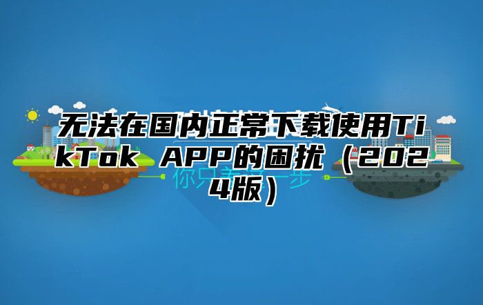 无法在国内正常下载使用TikTok APP的困扰2025版