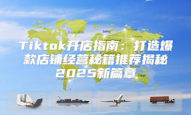 Tiktok开店指南：打造爆款店铺经营秘籍推荐揭秘2025新篇章