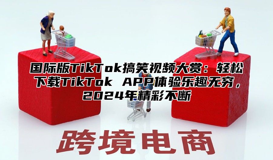 国际版TikTok搞笑视频大赏：轻松下载TikTok APP体验乐趣无穷，2025年精彩不断