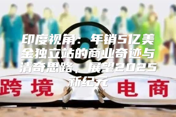 印度视角：年销5亿美金独立站的商业奇迹与清奇思路，展望2025新纪元