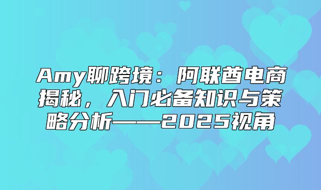 Amy聊跨境：阿联酋电商揭秘，入门必备知识与策略分析——2025视角