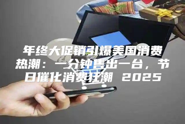 年终大促销引爆美国消费热潮：一分钟售出一台，节日催化消费狂潮 2025