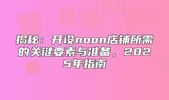 揭秘：开设noon店铺所需的关键要素与准备，2025年指南