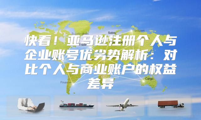 快看！亚马逊注册个人与企业账号优劣势解析：对比个人与商业账户的权益差异