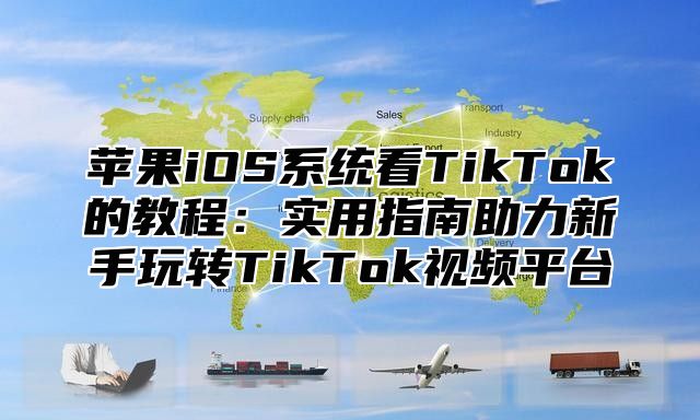 苹果iOS系统看TikTok的教程：实用指南助力新手玩转TikTok视频平台