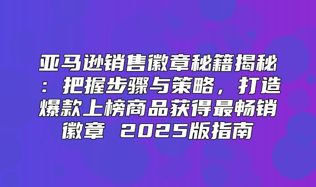 亚马逊销售徽章秘籍揭秘：把握步骤与策略，打造爆款上榜商品获得最畅销徽章 2025版指南