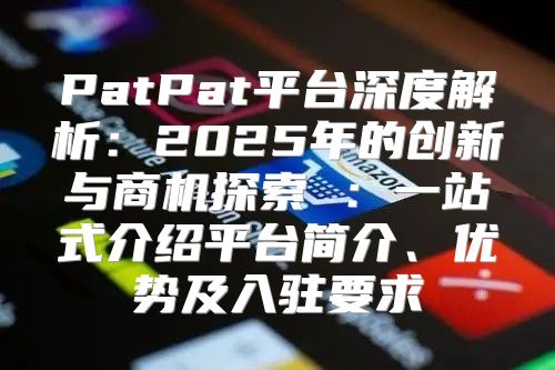 PatPat平台深度解析：2025年的创新与商机探索 ：一站式介绍平台简介、优势及入驻要求