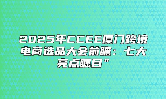 2025年CCEE厦门跨境电商选品大会前瞻：七大亮点瞩目”