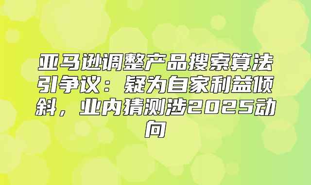 亚马逊调整产品搜索算法引争议：疑为自家利益倾斜，业内猜测涉2025动向