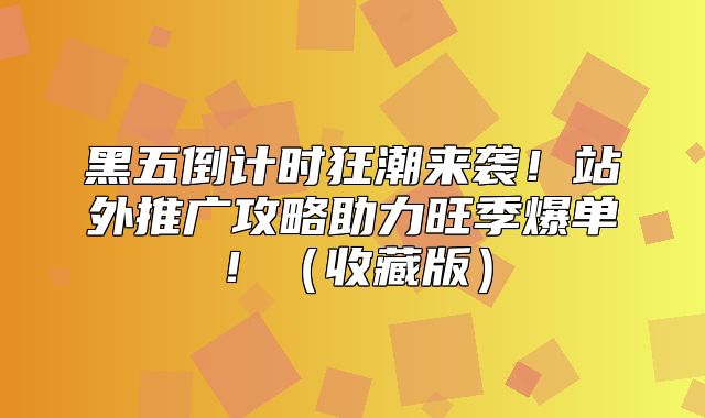 黑五倒计时狂潮来袭！站外推广攻略助力旺季爆单！收藏版