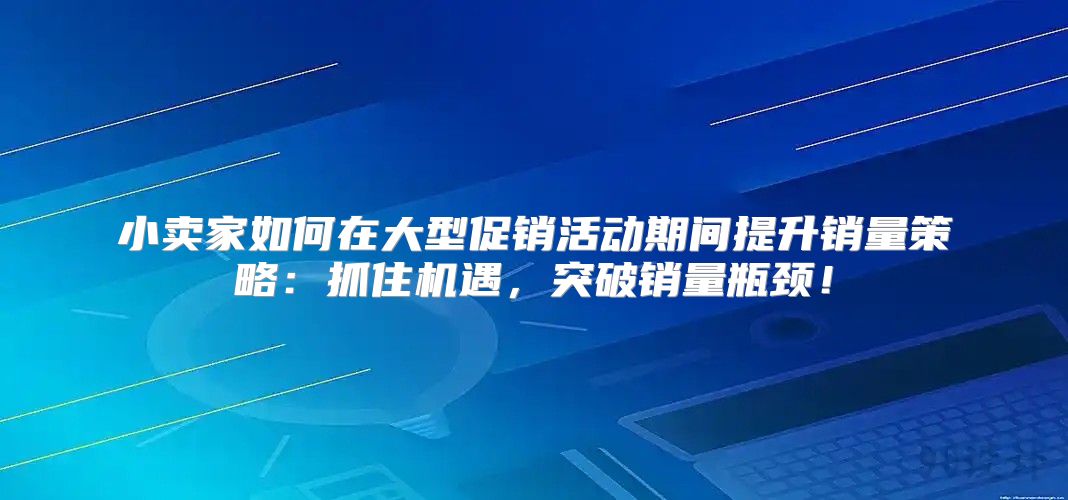 小卖家如何在大型促销活动期间提升销量策略：抓住机遇，突破销量瓶颈！