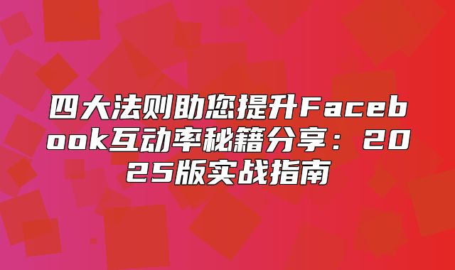 四大法则助您提升Facebook互动率秘籍分享：2025版实战指南