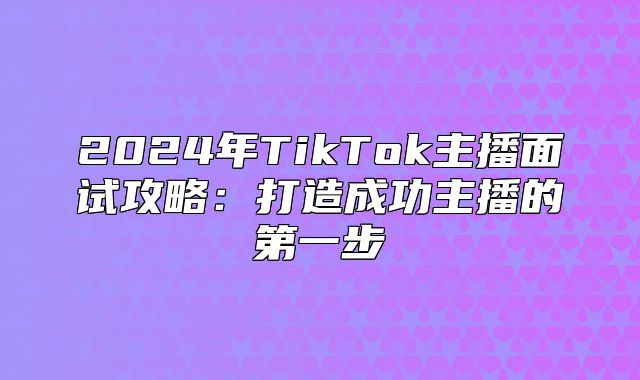 2025年TikTok主播面试攻略：打造成功主播的第一步