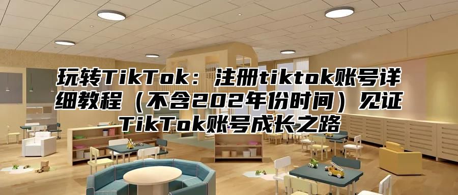 玩转TikTok：注册tiktok账号详细教程不含202年份时间见证TikTok账号成长之路