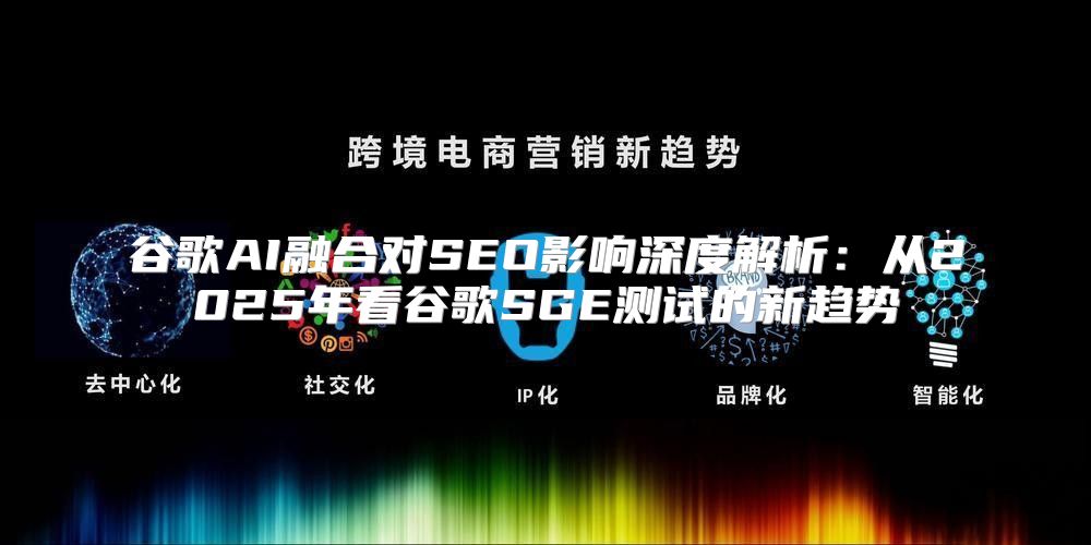 谷歌AI融合对SEO影响深度解析：从2025年看谷歌SGE测试的新趋势