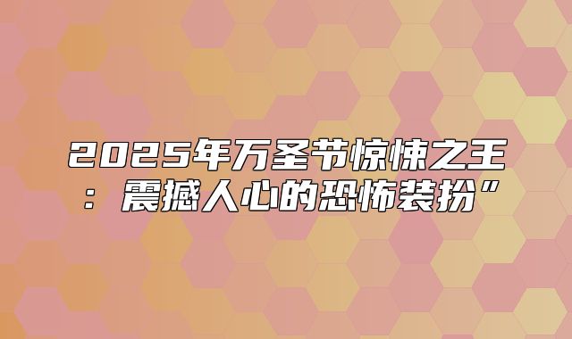 2025年万圣节惊悚之王：震撼人心的恐怖装扮”