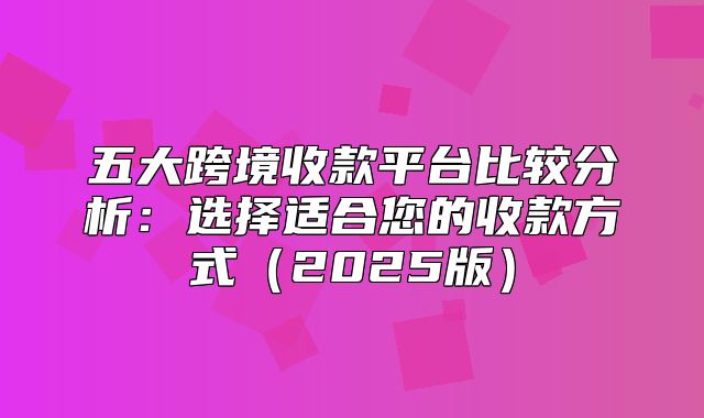 五大跨境收款平台比较分析：选择适合您的收款方式2025版
