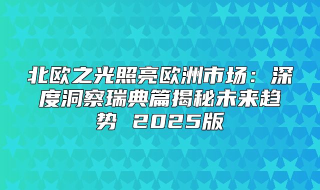 北欧之光照亮欧洲市场：深度洞察瑞典篇揭秘未来趋势 2025版