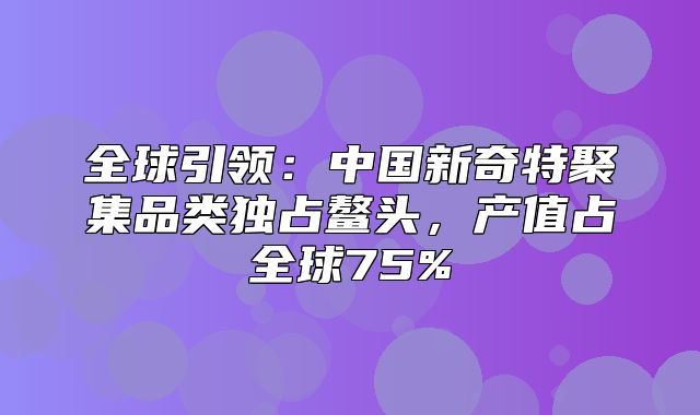 全球引领：中国新奇特聚集品类独占鳌头，产值占全球75%