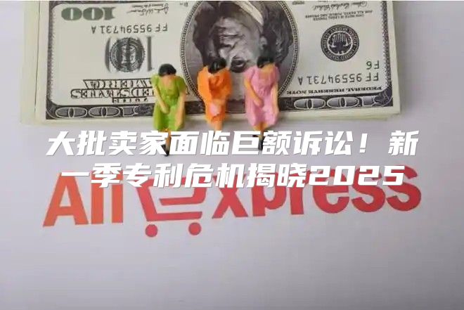 大批卖家面临巨额诉讼！新一季专利危机揭晓2025