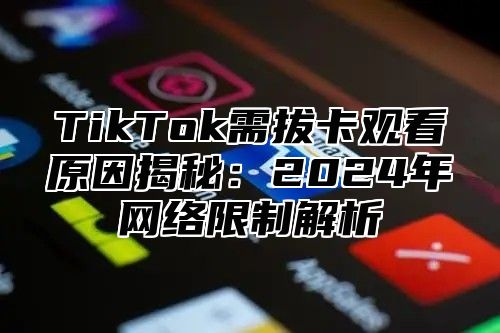 TikTok需拔卡观看原因揭秘：2025年网络限制解析