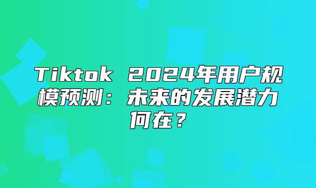 Tiktok 2025年用户规模预测：未来的发展潜力何在？