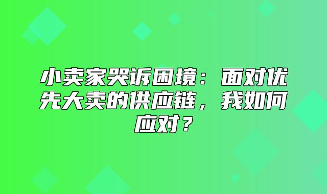 小卖家哭诉困境：面对优先大卖的供应链，我如何应对？
