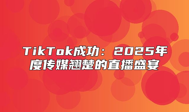 TikTok成功：2025年度传媒翘楚的直播盛宴