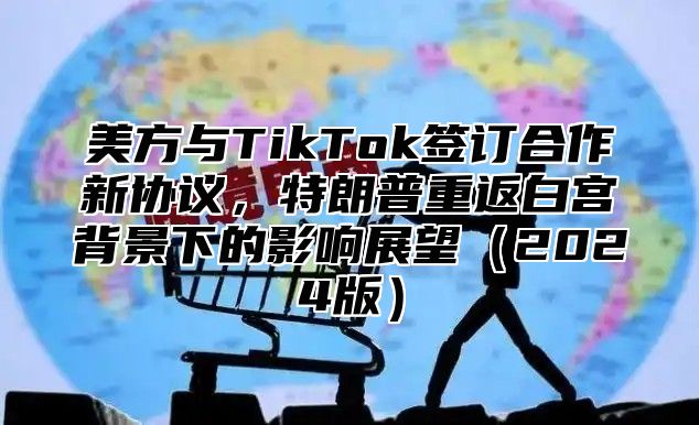 美方与TikTok签订合作新协议，特朗普重返白宫背景下的影响展望2025版