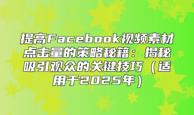 提高Facebook视频素材点击量的策略秘籍：揭秘吸引观众的关键技巧适用于2025年