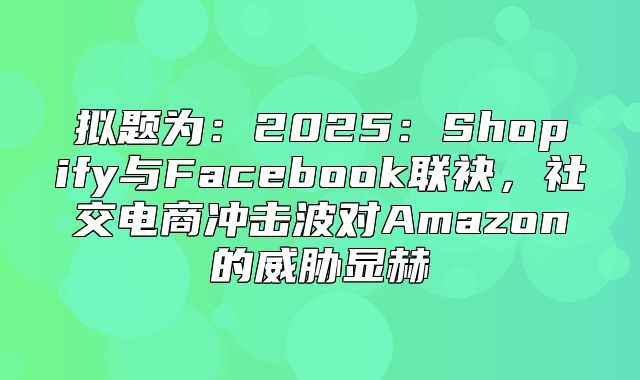 拟题为：2025Shopify与Facebook联袂，社交电商冲击波对Amazon的威胁显赫