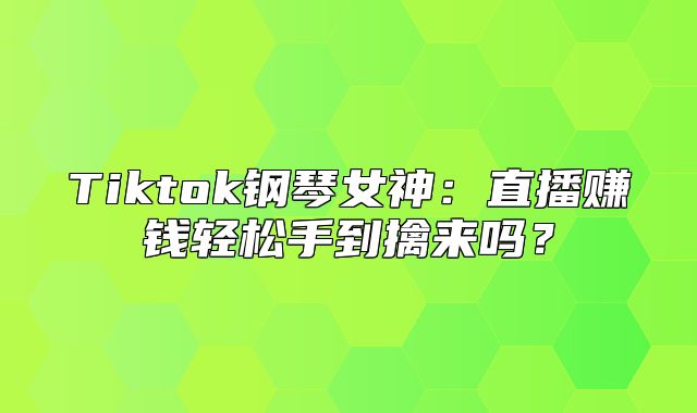 Tiktok钢琴女神：直播赚钱轻松手到擒来吗？