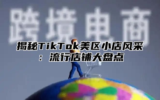 揭秘TikTok美区小店风采：流行店铺大盘点