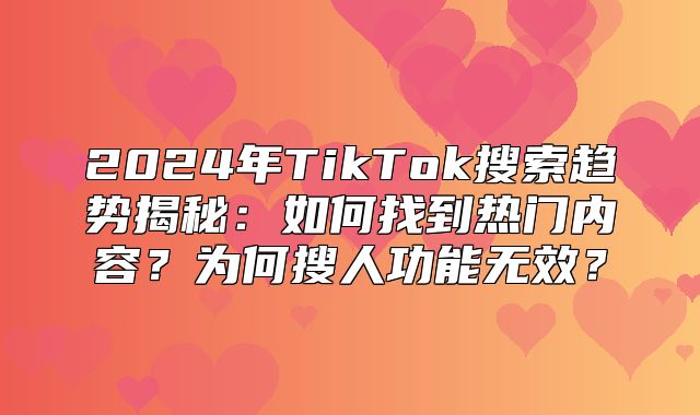 2025年TikTok搜索趋势揭秘：如何找到热门内容？为何搜人功能无效？