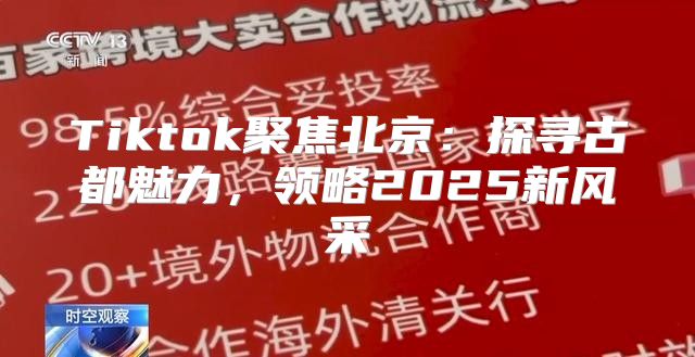Tiktok聚焦北京：探寻古都魅力，领略2025新风采