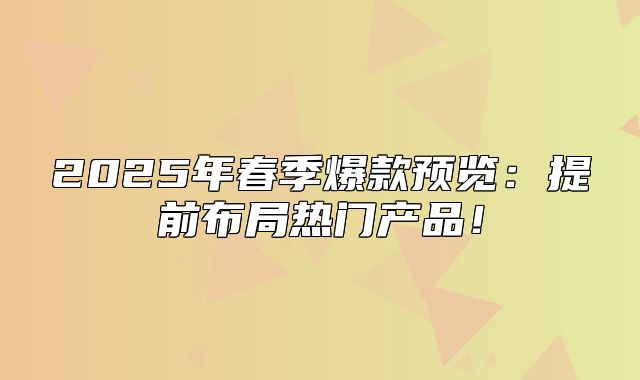 2025年春季爆款预览：提前布局热门产品！