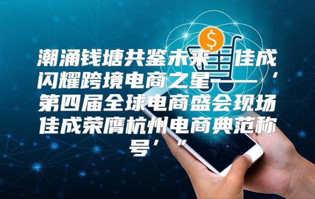 潮涌钱塘共鉴未来·佳成闪耀跨境电商之星——‘第四届全球电商盛会现场佳成荣膺杭州电商典范称号’”