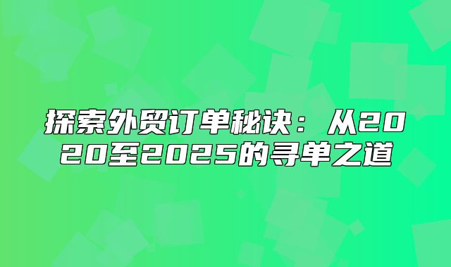 探索外贸订单秘诀：从2020至2025的寻单之道
