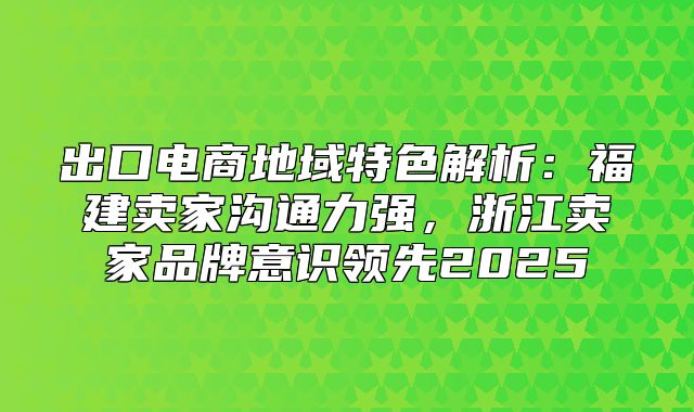 出口电商地域特色解析：福建卖家沟通力强，浙江卖家品牌意识领先2025