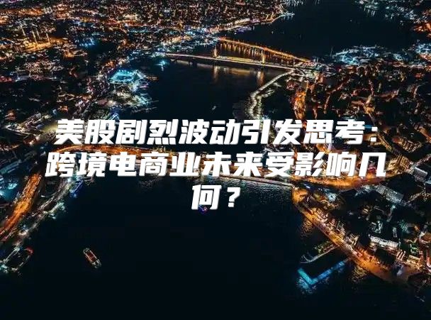 美股剧烈波动引发思考：跨境电商业未来受影响几何？