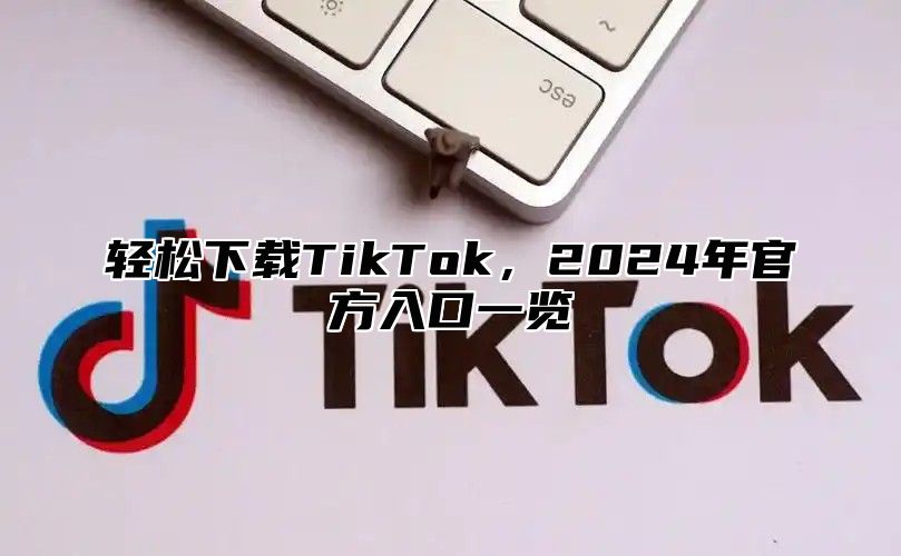 轻松下载TikTok，2025年官方入口一览