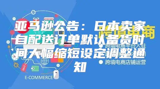 亚马逊公告：日本卖家自配送订单默认备货时间大幅缩短设定调整通知