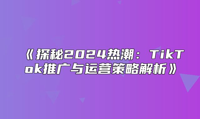 探秘2025热潮：TikTok推广与运营策略解析