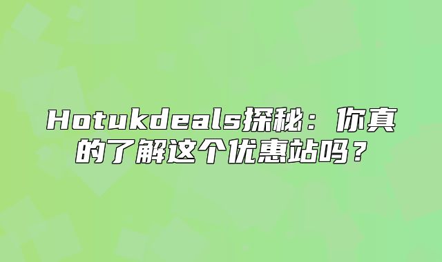 Hotukdeals探秘：你真的了解这个优惠站吗？
