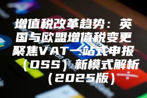 增值税改革趋势：英国与欧盟增值税变更聚焦VAT一站式申报OSS新模式解析2025版
