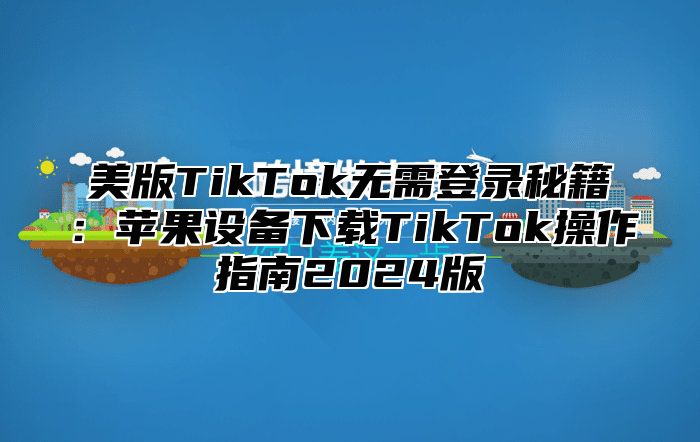 美版TikTok无需登录秘籍：苹果设备下载TikTok操作指南2025版