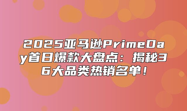 2025亚马逊PrimeDay首日爆款大盘点：揭秘36大品类热销名单！