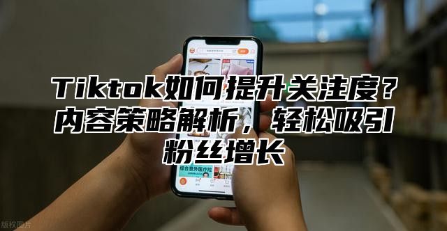 Tiktok如何提升关注度？内容策略解析，轻松吸引粉丝增长